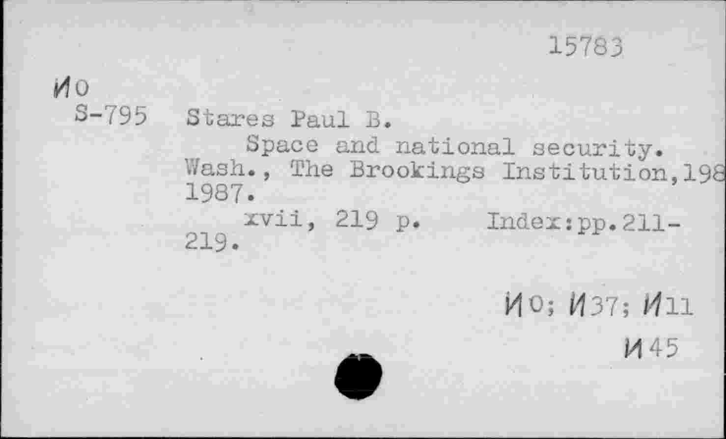 ﻿15783
00
S-795
Stares Paul B.
Space and national security. Wash., The Brookings Institution, 1987.
xvii, 219 p. Index:pp.211-219.
00; 037; 011
14 45